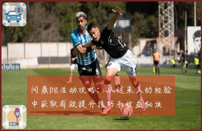 问鼎pg活动攻略：从过来人的经验中获取有效提升技巧和收益秘诀