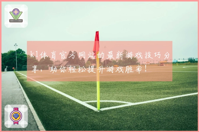 k1体育官方网站的最新游戏技巧分享，助你轻松提升游戏胜率！