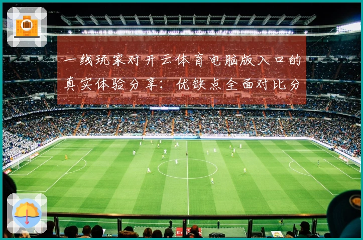 一线玩家对开云体育电脑版入口的真实体验分享：优缺点全面对比分析