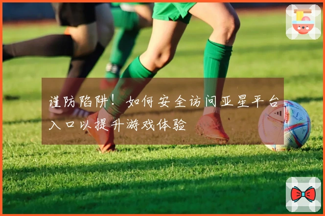 谨防陷阱！如何安全访问亚星平台入口以提升游戏体验