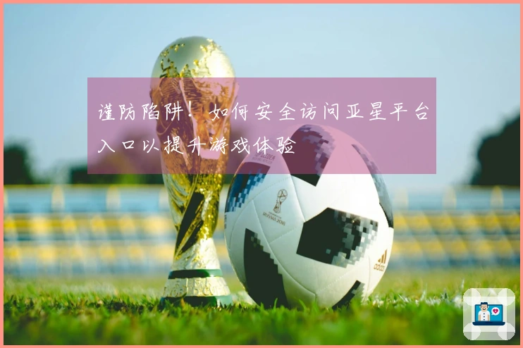 谨防陷阱！如何安全访问亚星平台入口以提升游戏体验