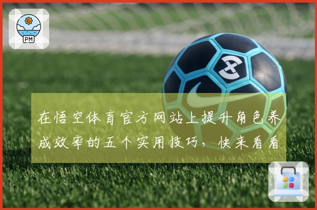 在悟空体育官方网站上提升角色养成效率的五个实用技巧，快来看看吧！