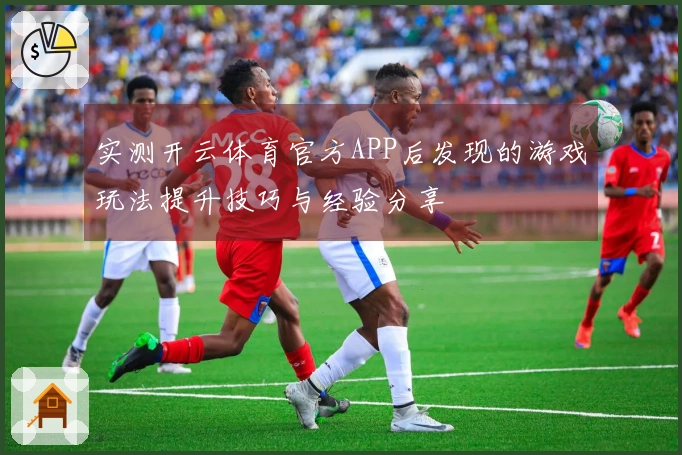 实测开云体育官方APP后发现的游戏玩法提升技巧与经验分享