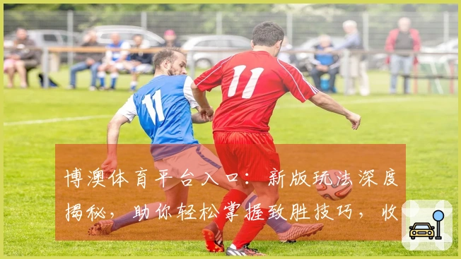 博澳体育平台入口：新版玩法深度揭秘，助你轻松掌握致胜技巧，收益翻倍！