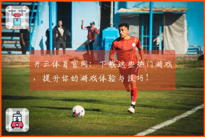 开云体育官网：下载这些热门游戏，提升你的游戏体验与技巧！