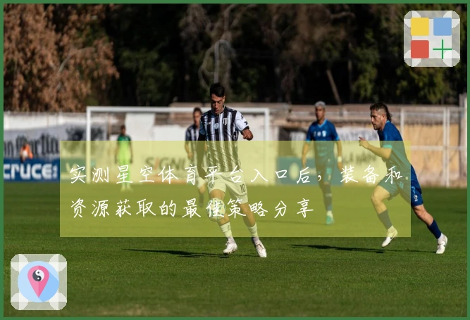 实测星空体育平台入口后，装备和资源获取的最佳策略分享
