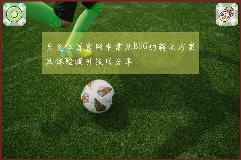 乐竞体育官网中常见BUG的解决方案及体验提升技巧分享