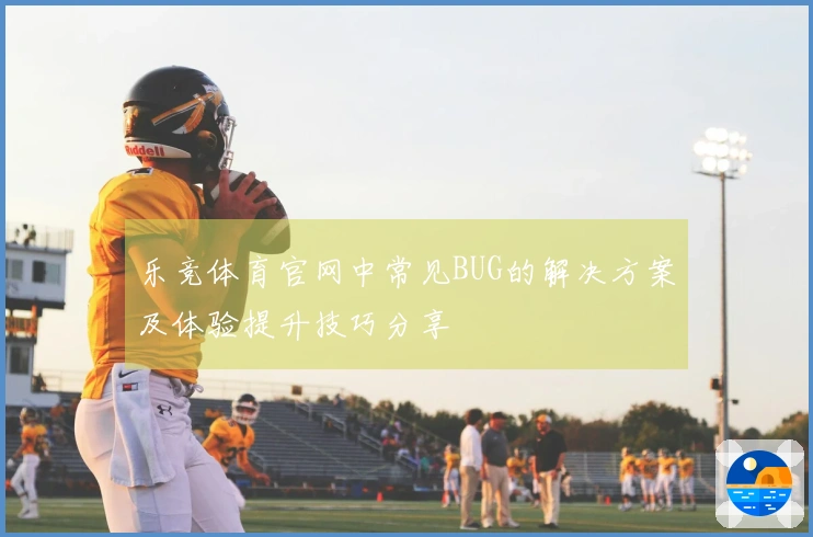 乐竞体育官网中常见BUG的解决方案及体验提升技巧分享