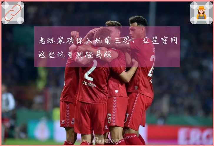 老玩家劝你入坑前三思，亚星官网这些坑可别轻易踩