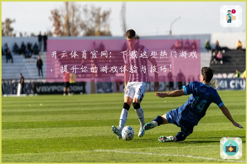 开云体育官网：下载这些热门游戏，提升你的游戏体验与技巧！