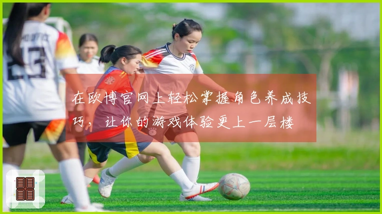 在欧博官网上轻松掌握角色养成技巧，让你的游戏体验更上一层楼