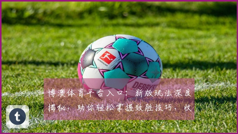 博澳体育平台入口：新版玩法深度揭秘，助你轻松掌握致胜技巧，收益翻倍！