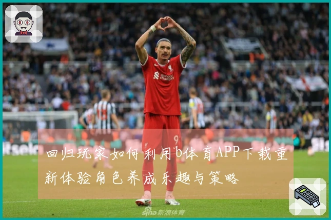 回归玩家如何利用b体育APP下载重新体验角色养成乐趣与策略