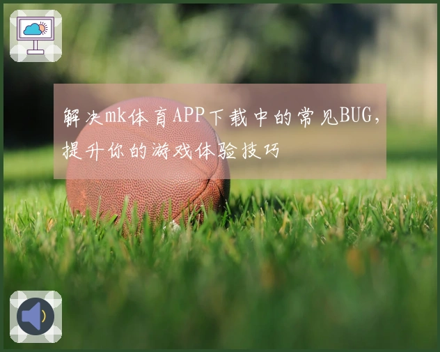 解决mk体育APP下载中的常见BUG，提升你的游戏体验技巧