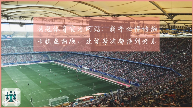 满冠体育官方网站：新手必懂的抽卡收益曲线，让你每次都抽到好东西！