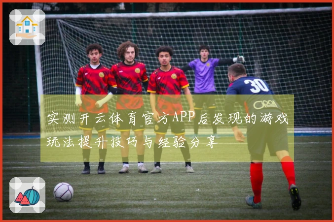实测开云体育官方APP后发现的游戏玩法提升技巧与经验分享